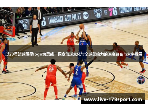 以23号篮球明星logo为灵感，探索篮球文化与全球影响力的深度融合与未来发展