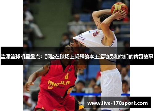 盐津篮球明星盘点：那些在球场上闪耀的本土运动员和他们的传奇故事