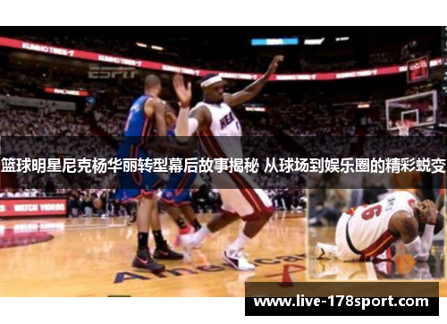 篮球明星尼克杨华丽转型幕后故事揭秘 从球场到娱乐圈的精彩蜕变