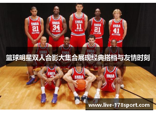 篮球明星双人合影大集合展现经典搭档与友情时刻