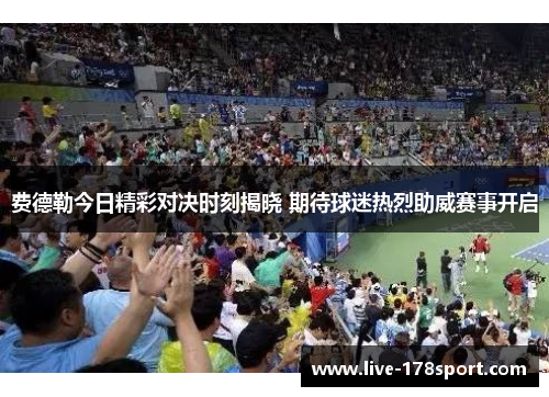 费德勒今日精彩对决时刻揭晓 期待球迷热烈助威赛事开启
